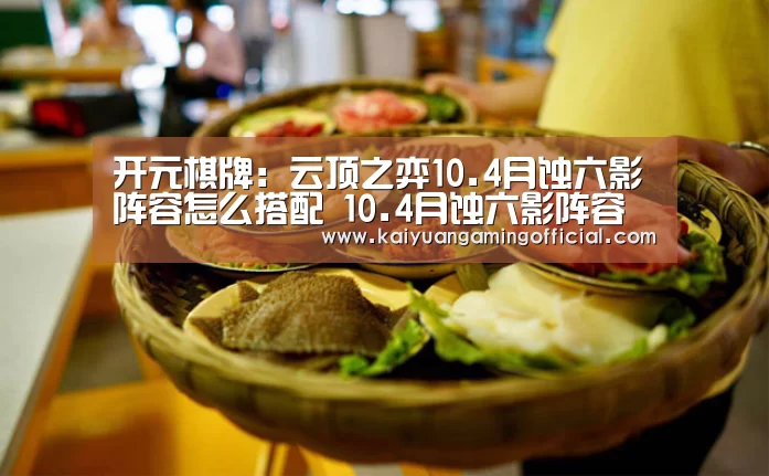 开元棋牌：云顶之弈10.4月蚀六影阵容怎么搭配 10.4月蚀六影阵容搭配推荐