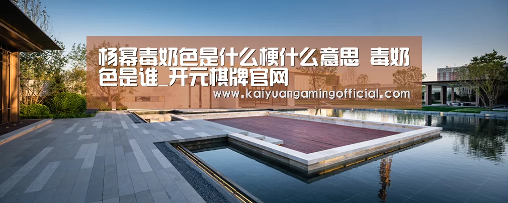 杨幂毒奶色是什么梗什么意思 毒奶色是谁_开元棋牌官网