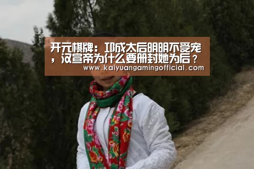 开元棋牌：邛成太后明明不受宠，汉宣帝为什么要册封她为后？